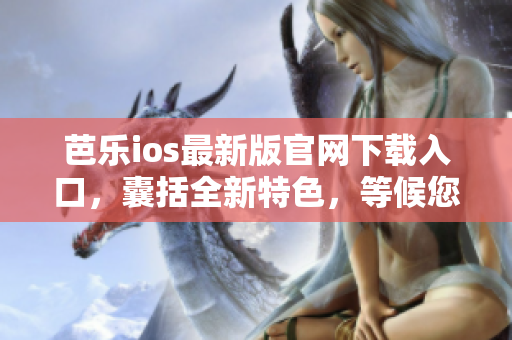 芭乐ios最新版官网下载入口，囊括全新特色，等候您的光临