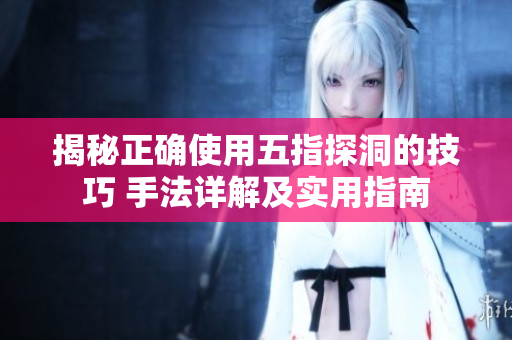 揭秘正确使用五指探洞的技巧 手法详解及实用指南