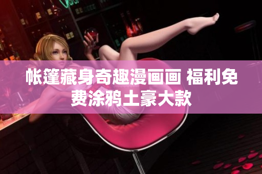 帐篷藏身奇趣漫画画 福利免费涂鸦土豪大款