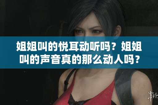 姐姐叫的悦耳动听吗？姐姐叫的声音真的那么动人吗？
