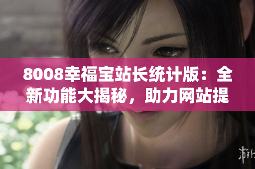 8008幸福宝站长统计版：全新功能大揭秘，助力网站提升用户体验