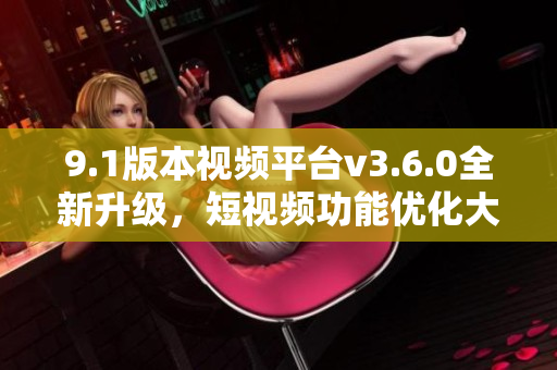 9.1版本视频平台v3.6.0全新升级，短视频功能优化大升级