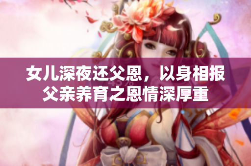女儿深夜还父恩，以身相报父亲养育之恩情深厚重