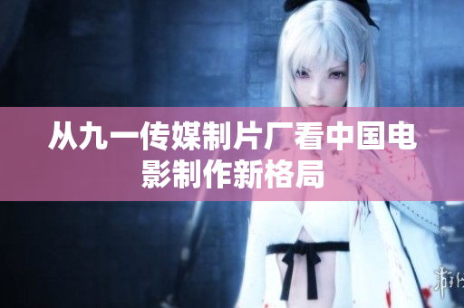 从九一传媒制片厂看中国电影制作新格局
