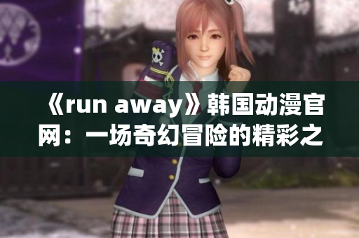 《run away》韩国动漫官网：一场奇幻冒险的精彩之旅