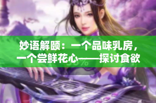 妙语解颐：一个品味乳房，一个尝鲜花心——探讨食欲与性欲交织之美