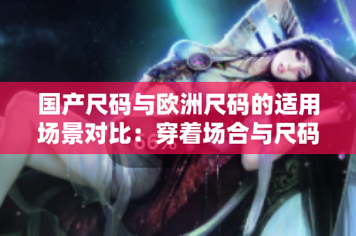 国产尺码与欧洲尺码的适用场景对比：穿着场合与尺码选择