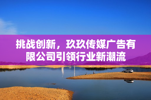 挑战创新，玖玖传媒广告有限公司引领行业新潮流