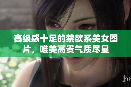 高级感十足的禁欲系美女图片，唯美高贵气质尽显