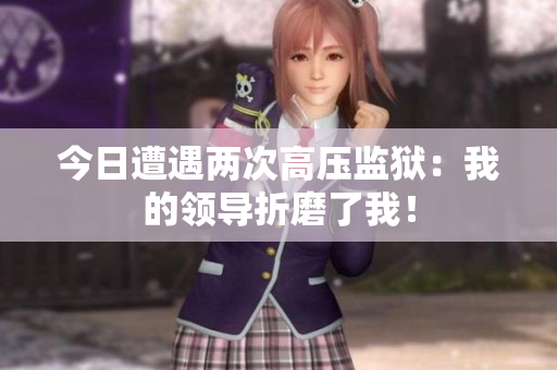 今日遭遇两次高压监狱：我的领导折磨了我！