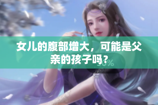 女儿的腹部增大，可能是父亲的孩子吗？
