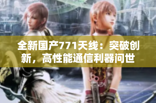 全新国产771天线：突破创新，高性能通信利器问世