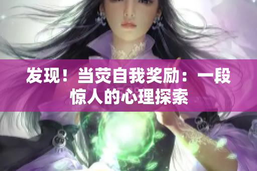 发现！当荧自我奖励：一段惊人的心理探索