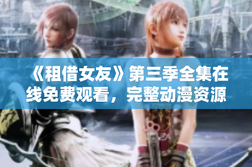 《租借女友》第三季全集在线免费观看，完整动漫资源尽在此处，敬请期待！