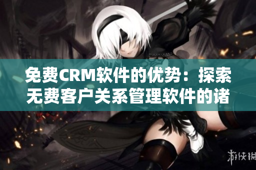 免费CRM软件的优势：探索无费客户关系管理软件的诸多优点
