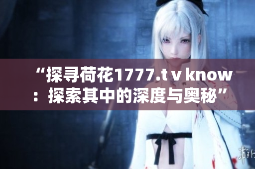 “探寻荷花1777.tⅴknow：探索其中的深度与奥秘”