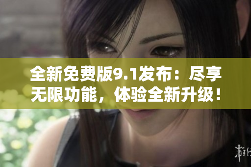 全新免费版9.1发布：尽享无限功能，体验全新升级！