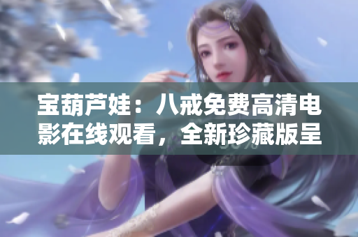 宝葫芦娃：八戒免费高清电影在线观看，全新珍藏版呈现