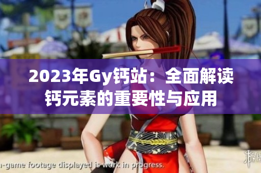 2023年Gy钙站：全面解读钙元素的重要性与应用