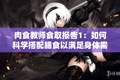 肉食教师食取报告1：如何科学搭配膳食以满足身体需求