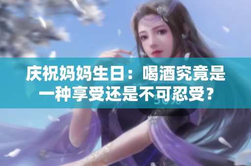 庆祝妈妈生日：喝酒究竟是一种享受还是不可忍受？