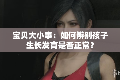 宝贝大小事：如何辨别孩子生长发育是否正常？