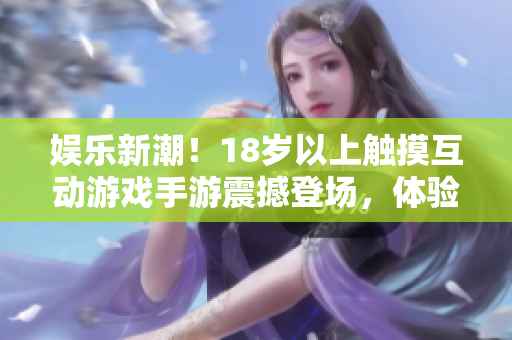 娱乐新潮！18岁以上触摸互动游戏手游震撼登场，体验全新游戏乐趣！