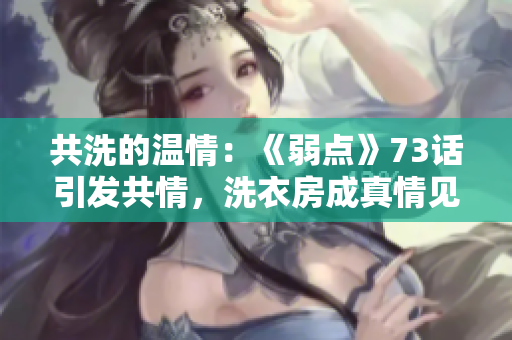 共洗的温情：《弱点》73话引发共情，洗衣房成真情见证！