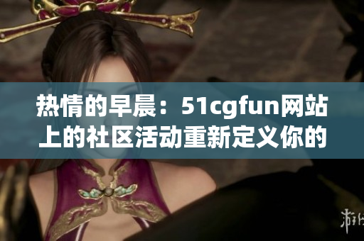 热情的早晨：51cgfun网站上的社区活动重新定义你的娱乐体验