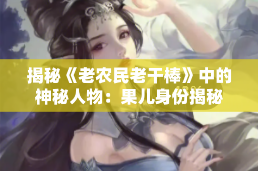 揭秘《老农民老干棒》中的神秘人物：果儿身份揭秘