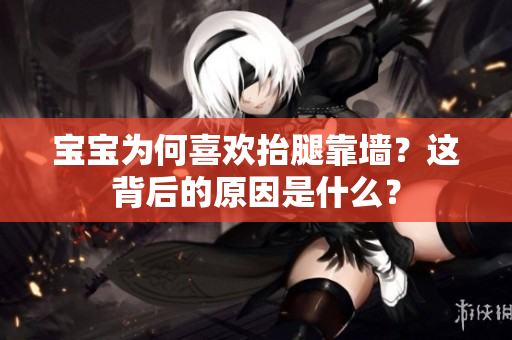 宝宝为何喜欢抬腿靠墙？这背后的原因是什么？