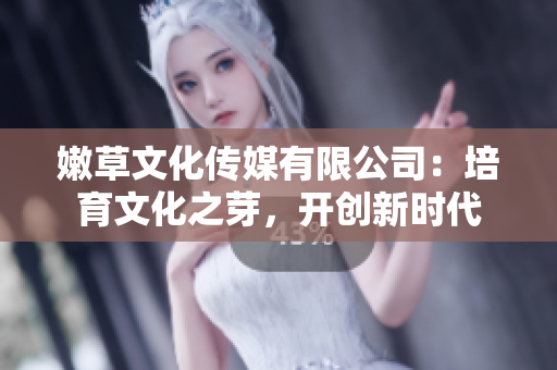 嫩草文化传媒有限公司：培育文化之芽，开创新时代