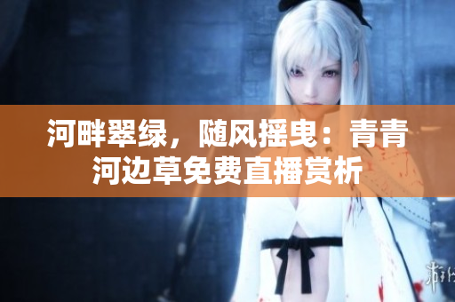 河畔翠绿，随风摇曳：青青河边草免费直播赏析