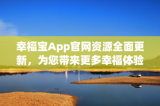 幸福宝App官网资源全面更新，为您带来更多幸福体验