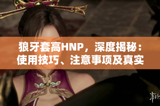 狼牙套高HNP，深度揭秘：使用技巧、注意事项及真实案例解析