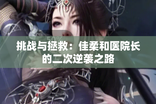 挑战与拯救：佳柔和医院长的二次逆袭之路