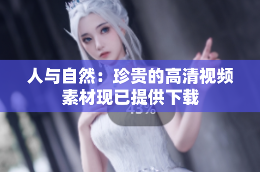 人与自然：珍贵的高清视频素材现已提供下载