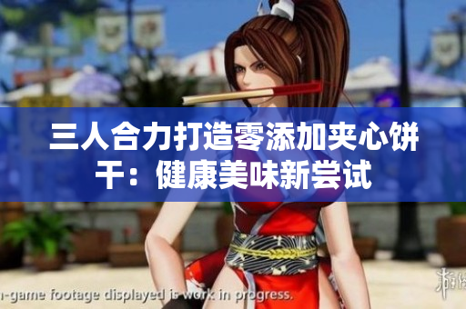 三人合力打造零添加夹心饼干：健康美味新尝试