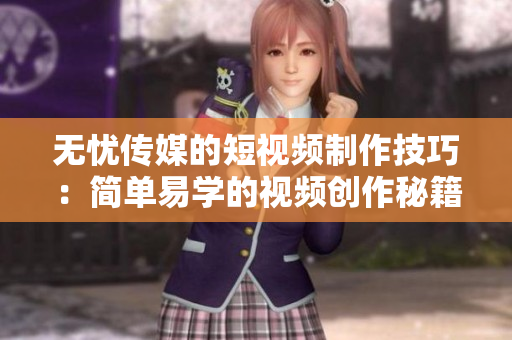 无忧传媒的短视频制作技巧：简单易学的视频创作秘籍