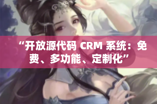 “开放源代码 CRM 系统：免费、多功能、定制化”