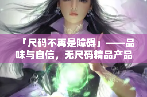 「尺码不再是障碍」——品味与自信，无尺码精品产品带来的美好体验