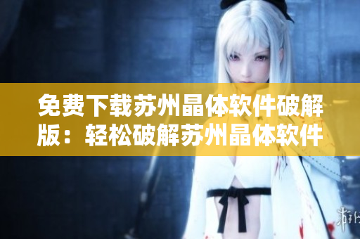 免费下载苏州晶体软件破解版：轻松破解苏州晶体软件方法大揭秘
