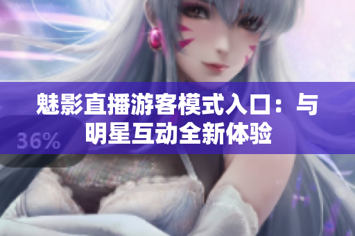 魅影直播游客模式入口：与明星互动全新体验