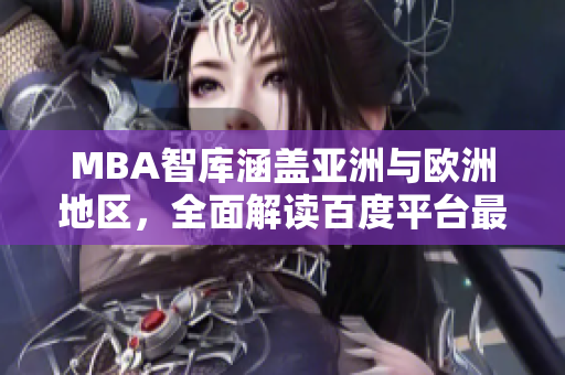 MBA智库涵盖亚洲与欧洲地区，全面解读百度平台最新动态