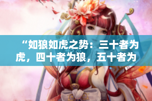 “如狼如虎之势：三十者为虎，四十者为狼，五十者为何？”