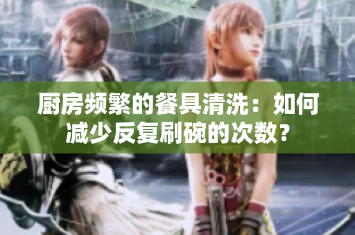 厨房频繁的餐具清洗：如何减少反复刷碗的次数？