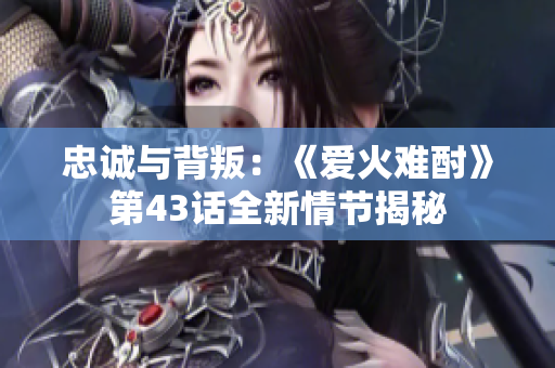 忠诚与背叛：《爱火难酎》第43话全新情节揭秘