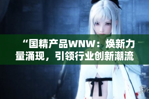 “国精产品WNW：焕新力量涌现，引领行业创新潮流！”