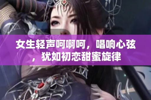 女生轻声呵啊呵，唱响心弦，犹如初恋甜蜜旋律