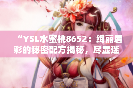 “YSL水蜜桃8652：绚丽唇彩的秘密配方揭秘，尽显迷人光彩！”